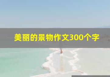 美丽的景物作文300个字