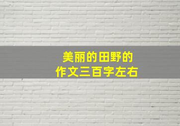 美丽的田野的作文三百字左右