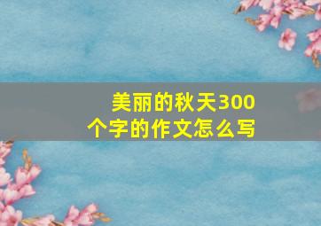 美丽的秋天300个字的作文怎么写