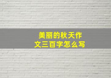 美丽的秋天作文三百字怎么写