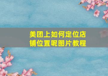 美团上如何定位店铺位置呢图片教程