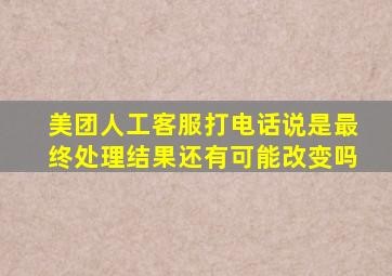 美团人工客服打电话说是最终处理结果还有可能改变吗