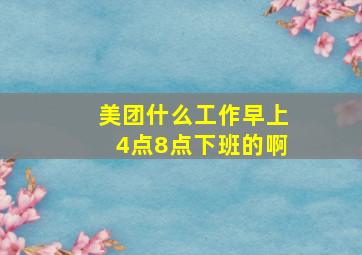 美团什么工作早上4点8点下班的啊