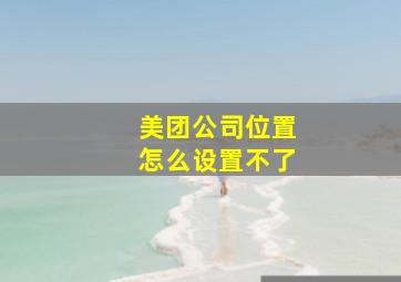 美团公司位置怎么设置不了