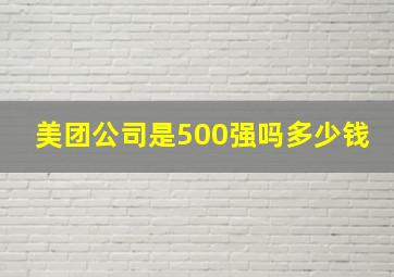 美团公司是500强吗多少钱