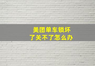 美团单车锁坏了关不了怎么办