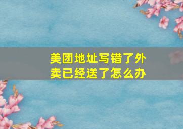 美团地址写错了外卖已经送了怎么办