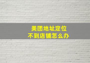 美团地址定位不到店铺怎么办