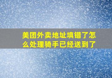 美团外卖地址填错了怎么处理骑手已经送到了