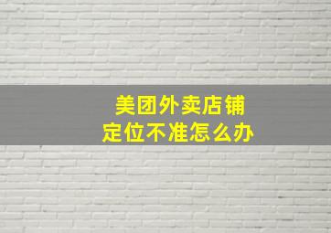 美团外卖店铺定位不准怎么办