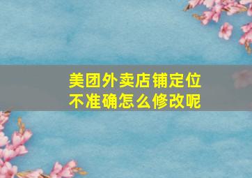 美团外卖店铺定位不准确怎么修改呢