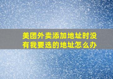 美团外卖添加地址时没有我要选的地址怎么办