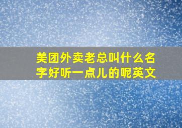 美团外卖老总叫什么名字好听一点儿的呢英文