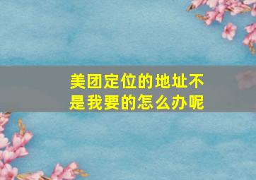 美团定位的地址不是我要的怎么办呢