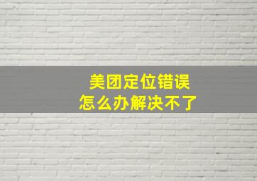 美团定位错误怎么办解决不了