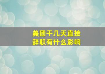 美团干几天直接辞职有什么影响