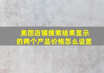 美团店铺搜索结果显示的两个产品价格怎么设置