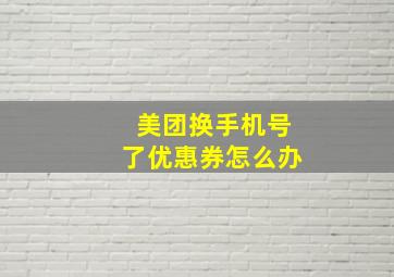 美团换手机号了优惠券怎么办