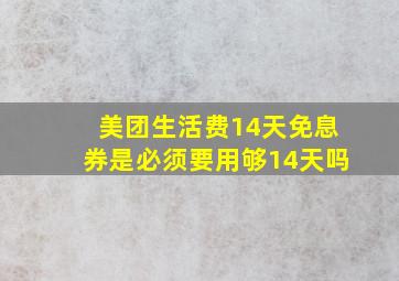 美团生活费14天免息券是必须要用够14天吗