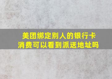 美团绑定别人的银行卡消费可以看到派送地址吗