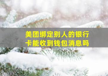 美团绑定别人的银行卡能收到钱包消息吗