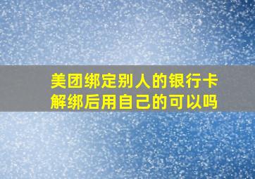 美团绑定别人的银行卡解绑后用自己的可以吗