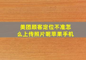 美团顾客定位不准怎么上传照片呢苹果手机