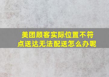 美团顾客实际位置不符点送达无法配送怎么办呢