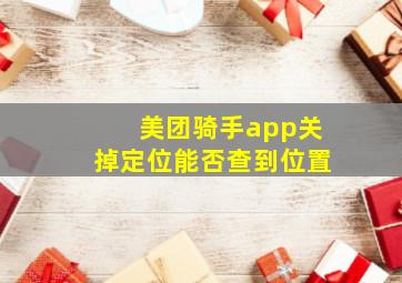 美团骑手app关掉定位能否查到位置