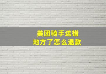 美团骑手送错地方了怎么退款