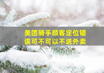 美团骑手顾客定位错误可不可以不送外卖