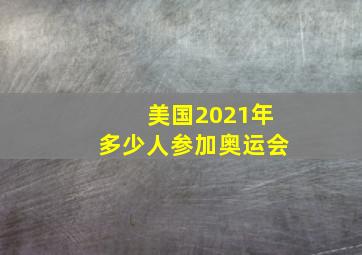 美国2021年多少人参加奥运会