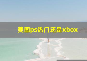 美国ps热门还是xbox