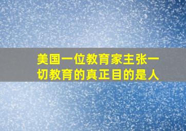 美国一位教育家主张一切教育的真正目的是人