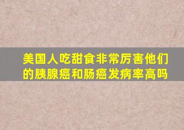 美国人吃甜食非常厉害他们的胰腺癌和肠癌发病率高吗