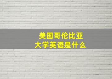 美国哥伦比亚大学英语是什么