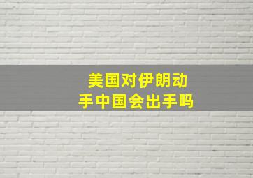 美国对伊朗动手中国会出手吗