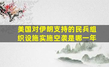 美国对伊朗支持的民兵组织设施实施空袭是哪一年