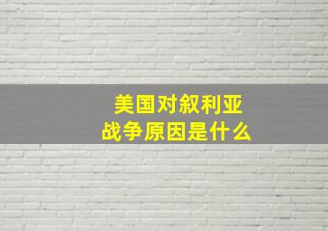 美国对叙利亚战争原因是什么