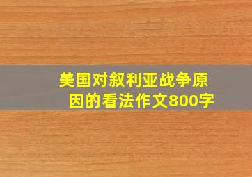 美国对叙利亚战争原因的看法作文800字