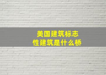 美国建筑标志性建筑是什么桥