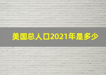 美国总人口2021年是多少