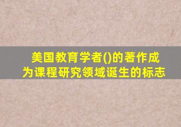 美国教育学者()的著作成为课程研究领域诞生的标志