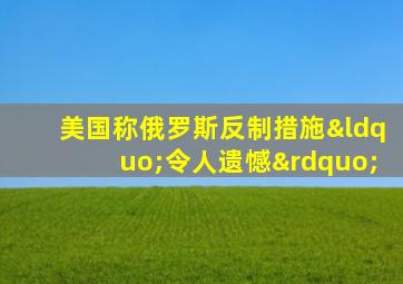 美国称俄罗斯反制措施“令人遗憾”