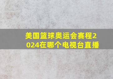 美国篮球奥运会赛程2024在哪个电视台直播