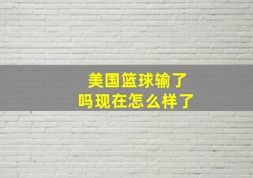 美国篮球输了吗现在怎么样了