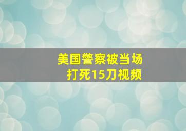 美国警察被当场打死15刀视频