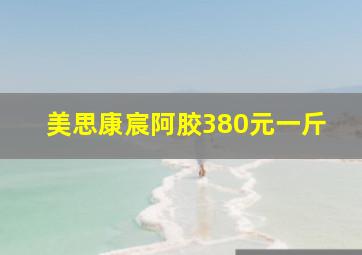 美思康宸阿胶380元一斤