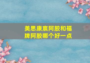 美思康宸阿胶和福牌阿胶哪个好一点