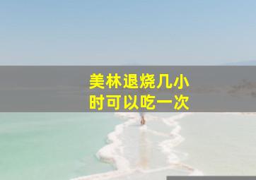 美林退烧几小时可以吃一次